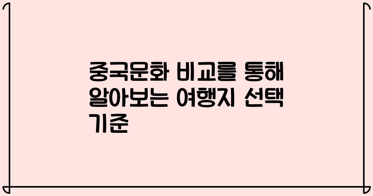 중국문화 비교를 통해 알아보는 여행지 선택 기준