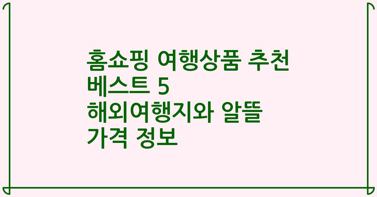 홈쇼핑 여행상품 추천 베스트 5 해외여행지와 알뜰 가격 정보