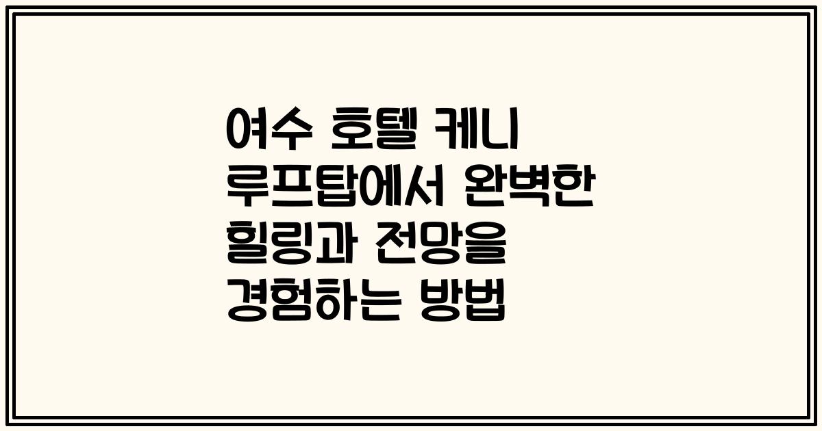 여수 호텔 케니 루프탑에서 완벽한 힐링과 전망을 경험하는 방법