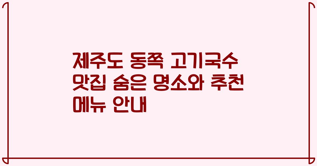 제주도 동쪽 고기국수 맛집 숨은 명소와 추천 메뉴 안내