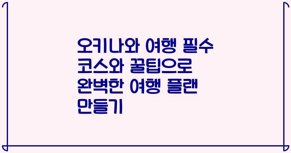 오키나와 여행 필수 코스와 꿀팁으로 완벽한 여행 플랜 만들기
