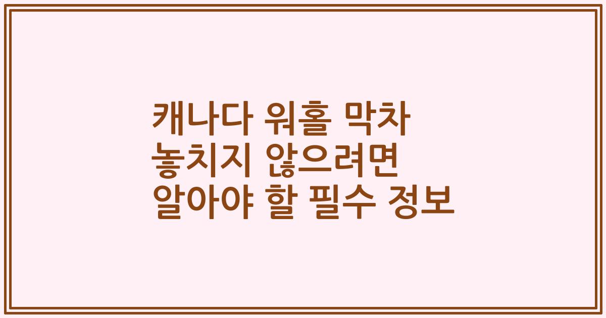 캐나다 워홀 막차 놓치지 않으려면 알아야 할 필수 정보