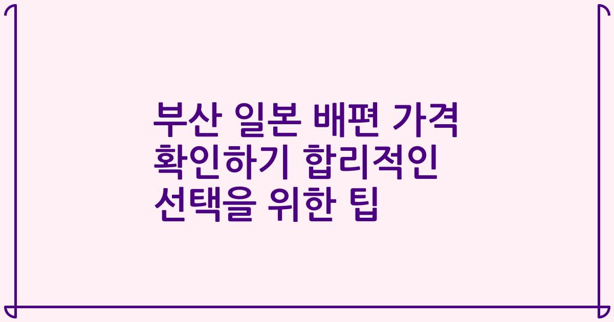 부산 일본 배편 가격 확인하기 합리적인 선택을 위한 팁