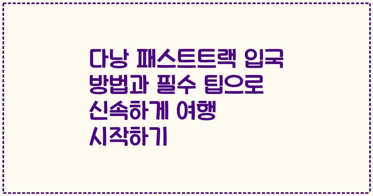 다낭 패스트트랙 입국 방법과 필수 팁으로 신속하게 여행 시작하기