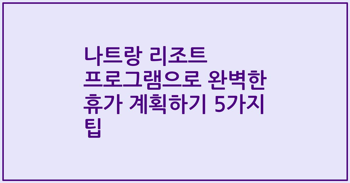 나트랑 리조트 프로그램으로 완벽한 휴가 계획하기 5가지 팁